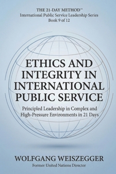 The 21-Day Method - International Public Service Leadership Series: ETHICS AND INTEGRITY IN INTERNATIONAL PUBLIC SERVICE: Principled Leadership in Complex and High-Pressure Environments in 21 Days