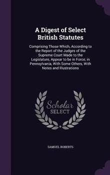 Hardcover A Digest of Select British Statutes: Comprising Those Which, According to the Report of the Judges of the Supreme Court Made to the Legislature, Appea Book