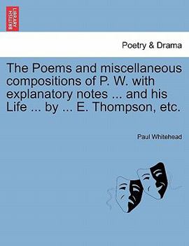 Paperback The Poems and Miscellaneous Compositions of P. W. with Explanatory Notes ... and His Life ... by ... E. Thompson, Etc. Book
