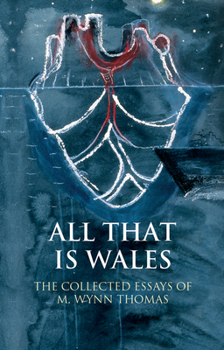 All That is Wales: The Collected Essays of M. Wynn Thomas - Book  of the Writing Wales in English