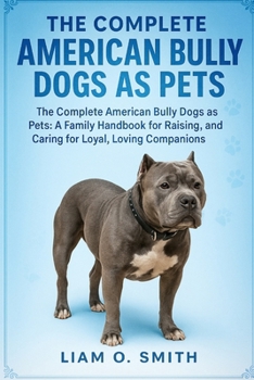 The Complete American Bully Dogs as Pets: The Complete American Bully Dogs as Pets: A Family Handbook for Raising, Socializing, and Caring for Loyal,