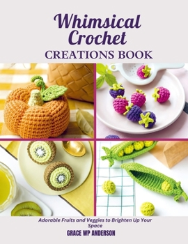Whimsical Crochet Creations Book: Adorable Fruits and Veggies to Brighten Up Your Space