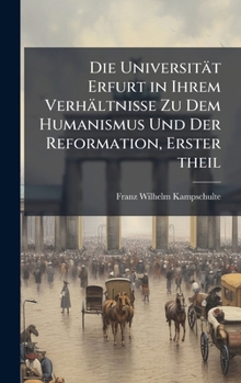 Die Universität Erfurt in Ihrem Verhältnisse Zu Dem Humanismus Und Der Reformation, Erster theil (German Edition)