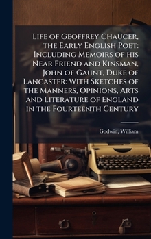 Life of Geoffrey Chaucer, the Early English Poet: Including Memoirs of his Near Friend and Kinsman, John of Gaunt, Duke of Lancaster: With Sketches of ... of England in the Fourteenth Century