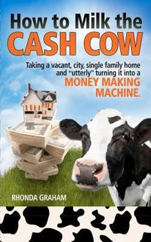 Paperback How to Milk the Cash Cow: Taking a vacant, city, single family home and "utterly" turning it into a money making machine Book