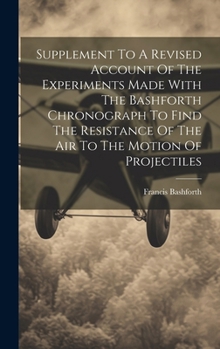 Hardcover Supplement To A Revised Account Of The Experiments Made With The Bashforth Chronograph To Find The Resistance Of The Air To The Motion Of Projectiles Book