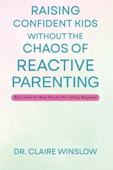 Raising Confident Kids Without the Chaos of Reactive Parenting: Real Tools for Real Parents—No Yelling Required