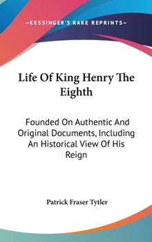 Hardcover Life Of King Henry The Eighth: Founded On Authentic And Original Documents, Including An Historical View Of His Reign Book