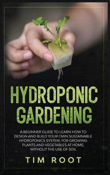 Hardcover Hydroponic Gardening: A Beginner Guide to Learn How to Design and Build Your Own Sustainable Hydroponics System, for Growing Plants and Vege Book