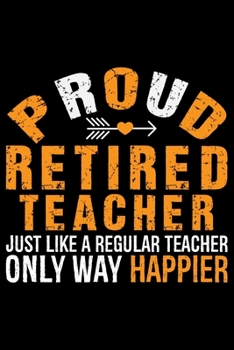 Proud Retired Teacher Just Like A Regular Teacher Only Way Happier: Retired Teacher Notebook Journal, Educators Notebook, Retired Teachers Gifts ... Notebook for Teacher, Teacher Day gifts