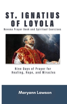 ST. IGNATIUS OF LOYOLA Novena Prayer Book and Spiritual Exercises: Nine Days of Prayer for Healing, Hope, and Miracles