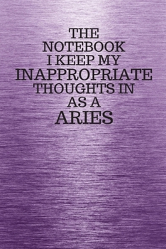 The Notebook I Keep My Inappropriate Thoughts In Aa A Aries: Funny Aries Zodiac sign Purple Notebook / Journal Novelty Astrology Gift for Men, Women, Teen Boys, and Girls