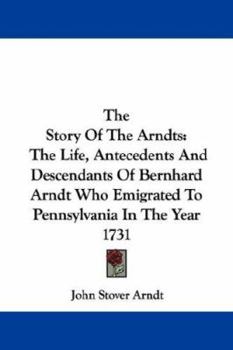 Paperback The Story Of The Arndts: The Life, Antecedents And Descendants Of Bernhard Arndt Who Emigrated To Pennsylvania In The Year 1731 Book