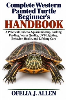 Complete Western Painted Turtle Beginner’s Handbook: A Practical Guide to Aquarium Setup, Basking, Feeding, Water Quality, UVB Lighting, Behavior, Health, and Lifelong Care