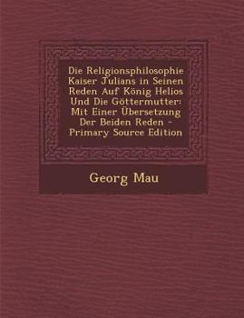 Paperback Die Religionsphilosophie Kaiser Julians in Seinen Reden Auf Konig Helios Und Die Gottermutter: Mit Einer Ubersetzung Der Beiden Reden [German] Book