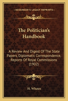 Paperback The Politician's Handbook: A Review And Digest Of The State Papers, Diplomatic Correspondence, Reports Of Royal Commissions (1902) Book