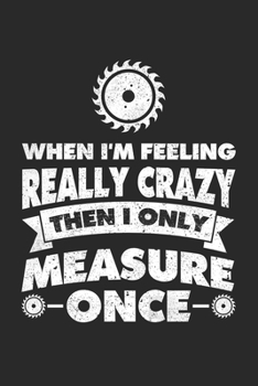 Paperback When I'm Feeling Really Crazy Then I Only Measure Once: Woodworker Dotgrid Notebook for a Crafter, Carpenter, Timberman or Woodcutter Book
