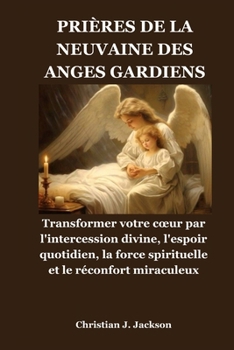 PRIÈRES DE LA NEUVAINE DES ANGES GARDIENS: Transformer votre cœur par l'intercession divine, l'espoir quotidien, la force spirituelle et le réconfort miraculeux