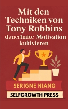 Mit den Techniken von Tony Robbins dauerhafte Motivation kultivieren (German Edition)