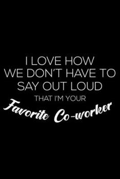 I Love How We Don't Have To Say Out Loud That I'm Your Favorite Co-Worker: Productivity Planner, Daily Organizer, Sarcastic Notebook For Work, Office Humor, Gag Journal For Colleagues, Co-Workers, Bos