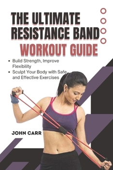 Paperback The Ultimate Resistance Band Workout Guide (Illustrated Edition): Build Strength, Improve Flexibility, Boost Balance, and Sculpt Your Body with Safe a Book