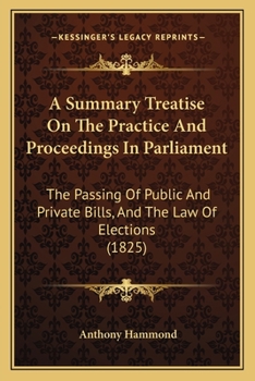 Paperback A Summary Treatise On The Practice And Proceedings In Parliament: The Passing Of Public And Private Bills, And The Law Of Elections (1825) Book