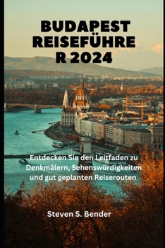 Budapest Reiseführer 2024: Entdecken Sie den Leitfaden zu Denkmälern, Sehenswürdigkeiten und gut geplanten Reiserouten (German Edition)