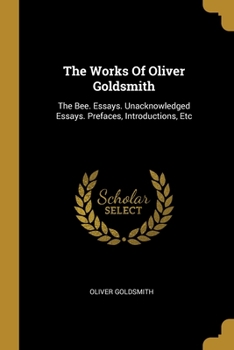 Paperback The Works Of Oliver Goldsmith: The Bee. Essays. Unacknowledged Essays. Prefaces, Introductions, Etc Book
