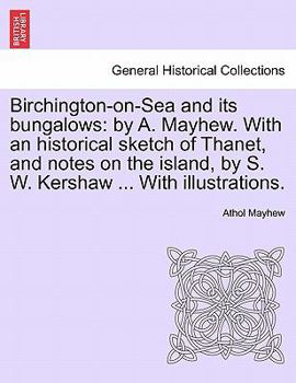 Birchington-on-Sea and its bungalows: by A. Mayhew. With an historical sketch of Thanet, and notes on the island, by S. W. Kershaw ... With illustrations.