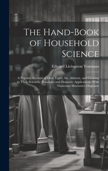 Hardcover The Hand-Book of Household Science: A Popular Account of Heat, Light, Air, Aliment, and Cleasing in Their Scientific Principles and Domestic Applicati Book