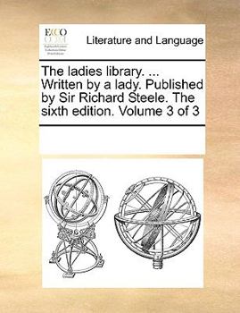 Paperback The Ladies Library. ... Written by a Lady. Published by Sir Richard Steele. the Sixth Edition. Volume 3 of 3 Book