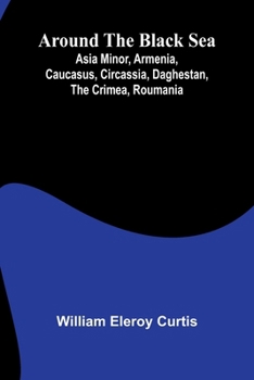 Around The Black Sea; Asia Minor, Armenia, Caucasus, Circassia, Daghestan, The Crimea, Roumania
