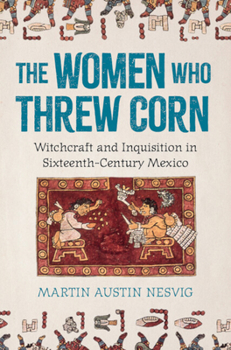 Hardcover The Women Who Threw Corn: Witchcraft and Inquisition in Sixteenth-Century Mexico Book