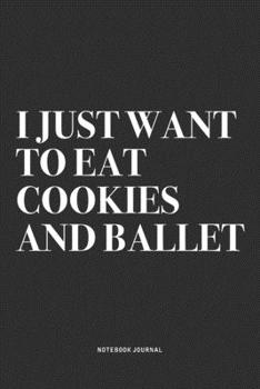 I Just Want To Eat Cookies And Ballet: A 6x9 Inch Diary Notebook Journal With A Bold Text Font Slogan On A Matte Cover and 120 Blank Lined Pages Makes A Great Alternative To A Card
