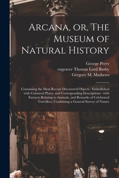 Paperback Arcana, or, The Museum of Natural History: Containing the Most Recent Discovered Objects: Embellished With Coloured Plates, and Corresponding Descript Book