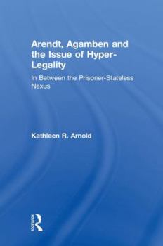 Hardcover Arendt, Agamben and the Issue of Hyper-Legality: In Between the Prisoner-Stateless Nexus Book
