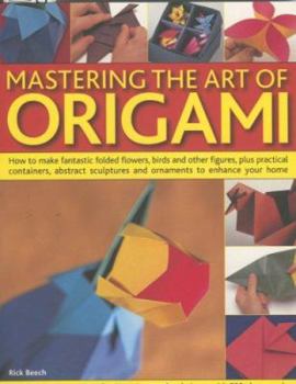 Paperback Mastering the Art of Origami: How to Make Fantastic Folded Flowers, Birds and Other Figures, Plus Practical Containers, Abstract Sculptures and Orna Book