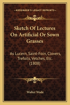 Paperback Sketch Of Lectures On Artificial Or Sown Grasses: As Lucern, Saint-Foin, Clovers, Trefoils, Vetches, Etc. (1808) Book