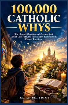 100,000 CATHOLIC WHYS: The Ultimate Question-and-Answer Book About God, Faith, the Bible, Saints, Sacraments & Church Teachings