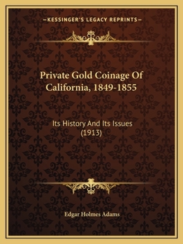 Private Gold Coinage Of California, 1849-1855: Its History And Its Issues
