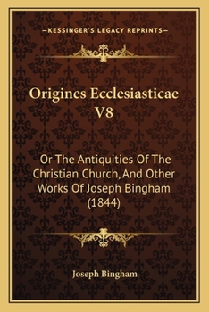 Origines Ecclesiasticae V8: Or The Antiquities Of The Christian Church, And Other Works Of Joseph Bingham