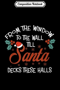 Composition Notebook: From The Window To The Wall Til Santa Decks These Halls Xmas  Journal/Notebook Blank Lined Ruled 6x9 100 Pages