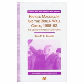 Harold MacMillan and the Berlin Wall Crisis, 1958-62: The Limits of Interests and Force - Book  of the Studies in Military and Strategic History