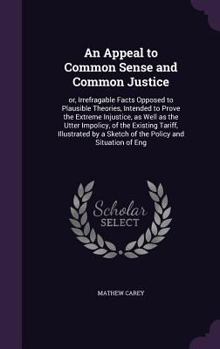 Hardcover An Appeal to Common Sense and Common Justice: or, Irrefragable Facts Opposed to Plausible Theories, Intended to Prove the Extreme Injustice, as Well a Book