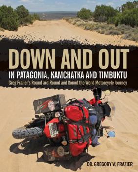 Hardcover Down and Out in Patagonia, Kamchatka, and Timbuktu: Greg Frazier's Round and Round and Round the World Motorcycle Journey Book