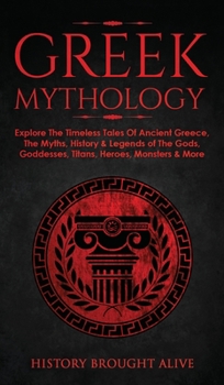 Greek Mythology: Explore The Timeless Tales Of Ancient Greece, The Myths, History & Legends of The Gods, Goddesses, Titans, Heroes, Monsters & More Kindle Edition