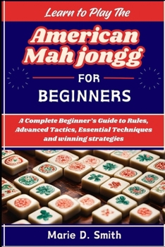 Learn to Play American Mah jongg for Beginners: A Complete Beginner's Guide to Rules, Advanced Tactics, Essential Techniques and winning strategies
