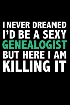 I never dreamed I'd a sexy Genealogist but here I am killing it Career Journal 6 x 9 120 pages notebook: Funny Careers Graduation Notebook