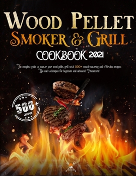 Wood Pellet Smoker and Grill Cookbook 2021: The Complete Guide to Master your Wood Pellet Grill with 500+ Mouth-Watering and Effortless Recipes; Tips & Techniques for Beginners and Advanced Pitmasters