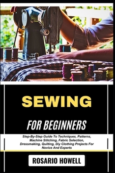 Paperback Sewing for Beginners: Step-By-Step Guide To Techniques, Patterns, Machine Stitching, Fabric Selection, Dressmaking, Quilting, Diy Clothing Projects Fo Book